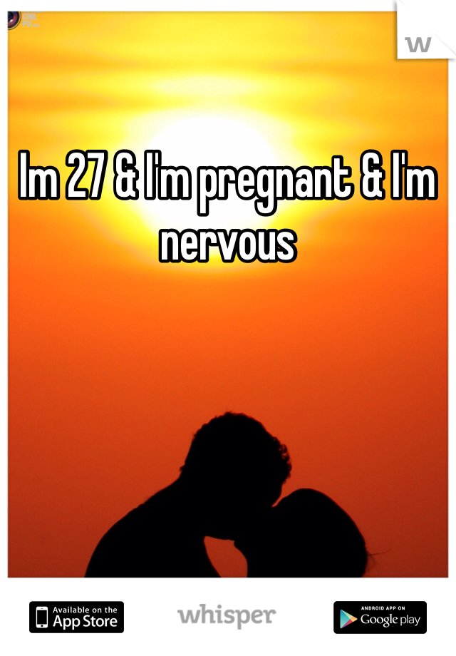 Im 27 & I'm pregnant & I'm nervous 