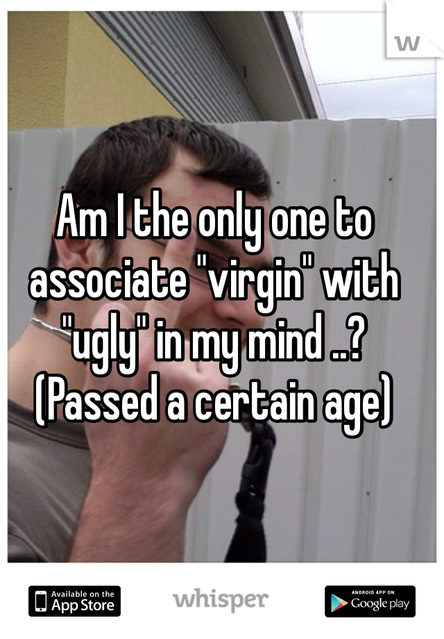 Am I the only one to associate "virgin" with "ugly" in my mind ..? 
(Passed a certain age)