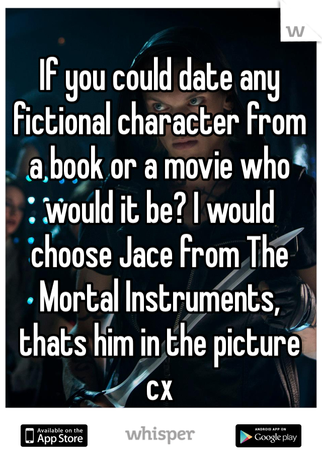 If you could date any fictional character from a book or a movie who would it be? I would choose Jace from The Mortal Instruments, thats him in the picture cx