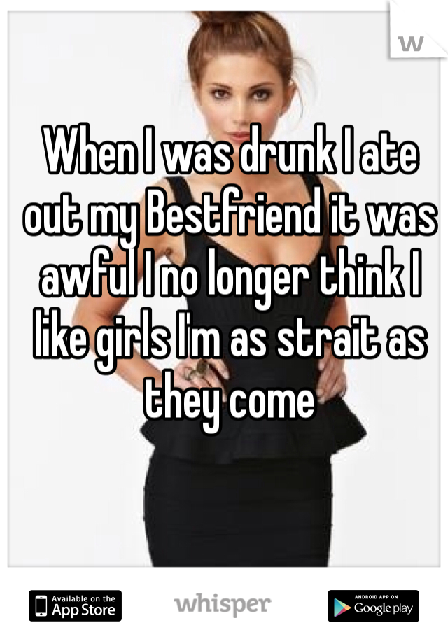 When I was drunk I ate out my Bestfriend it was awful I no longer think I like girls I'm as strait as they come 