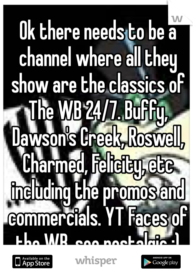 Ok there needs to be a channel where all they show are the classics of The WB 24/7. Buffy, Dawson's Creek, Roswell, Charmed, Felicity, etc including the promos and commercials. YT Faces of the WB, soo nostalgic :)