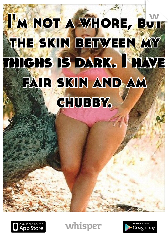 I'm not a whore, but the skin between my thighs is dark. I have fair skin and am chubby. 