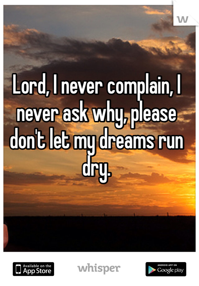 Lord, I never complain, I never ask why, please don't let my dreams run dry.