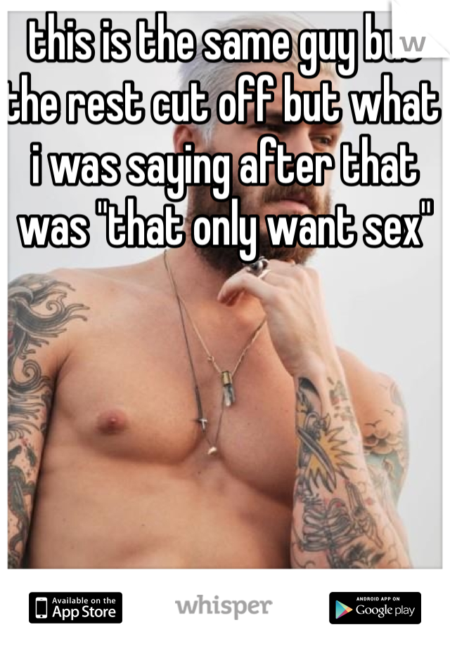 this is the same guy but the rest cut off but what i was saying after that was "that only want sex"