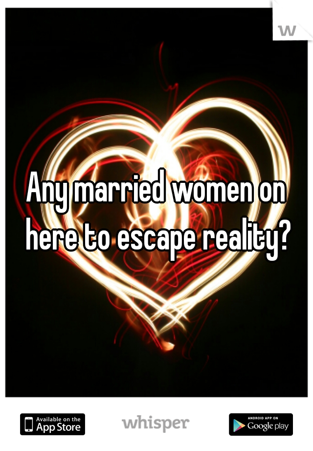 Any married women on here to escape reality?