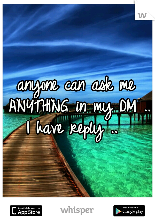 anyone can ask me ANYTHING in my DM .. I have reply ..  