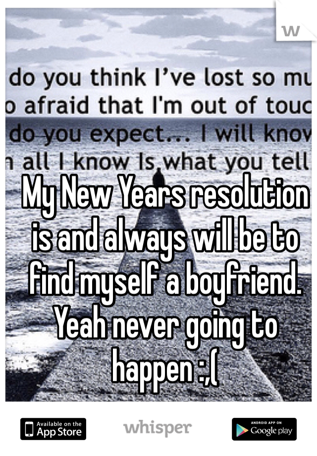 My New Years resolution is and always will be to find myself a boyfriend. Yeah never going to happen :,(