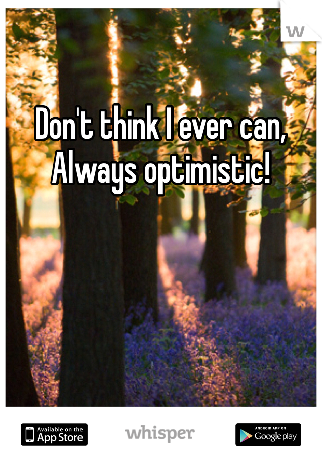 Don't think I ever can, 
Always optimistic!