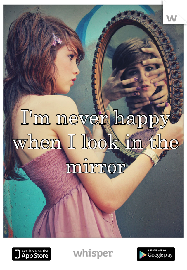 I'm never happy when I look in the mirror 