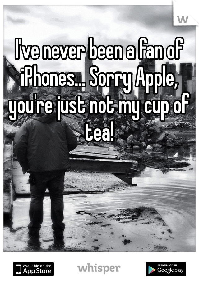 I've never been a fan of iPhones... Sorry Apple, you're just not my cup of tea!