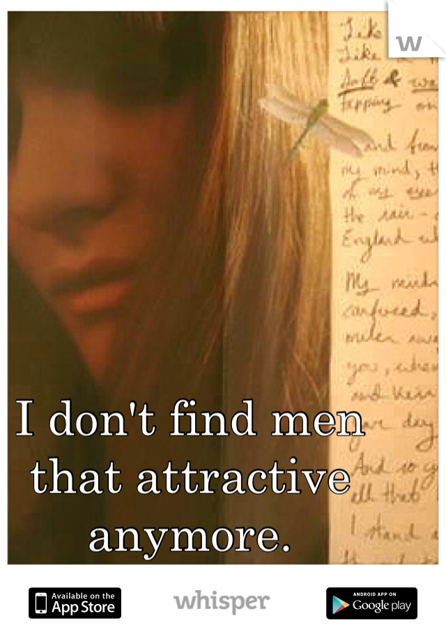 I don't find men that attractive anymore. 