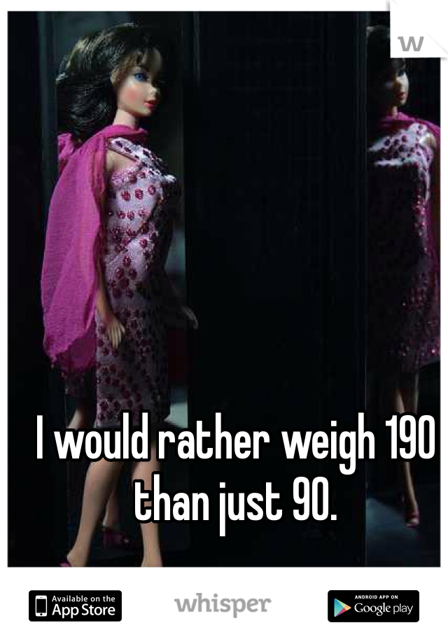 I would rather weigh 190 than just 90.