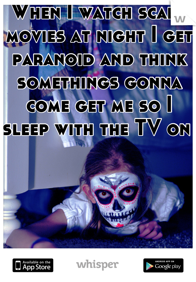 When I watch scary movies at night I get paranoid and think somethings gonna come get me so I sleep with the TV on 