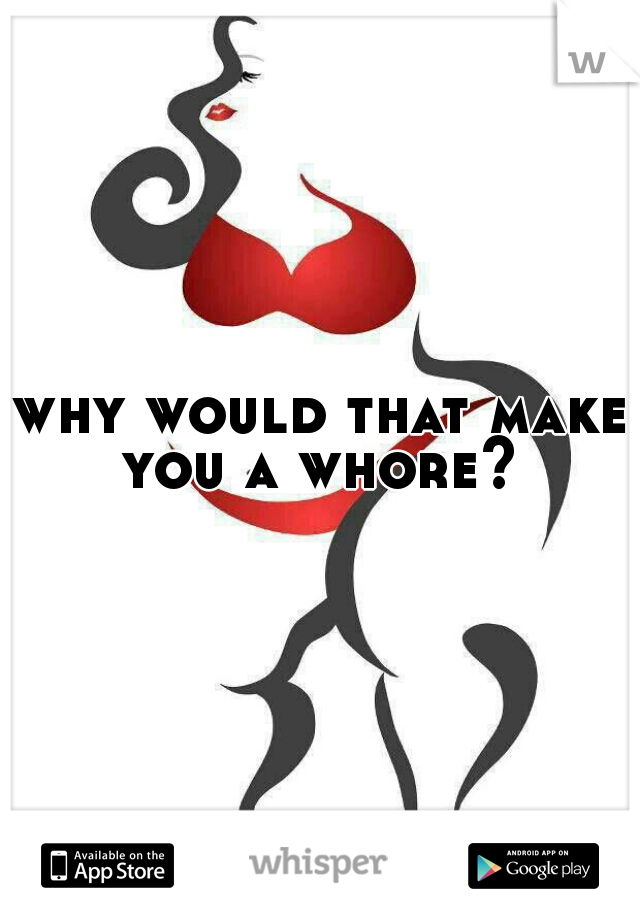 why would that make you a whore? 