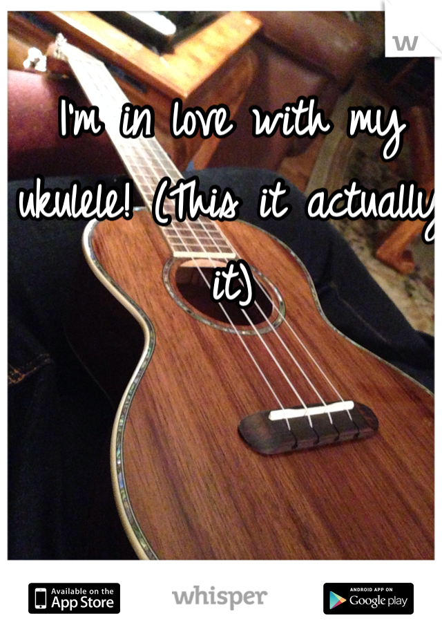 I'm in love with my ukulele! (This it actually it)
