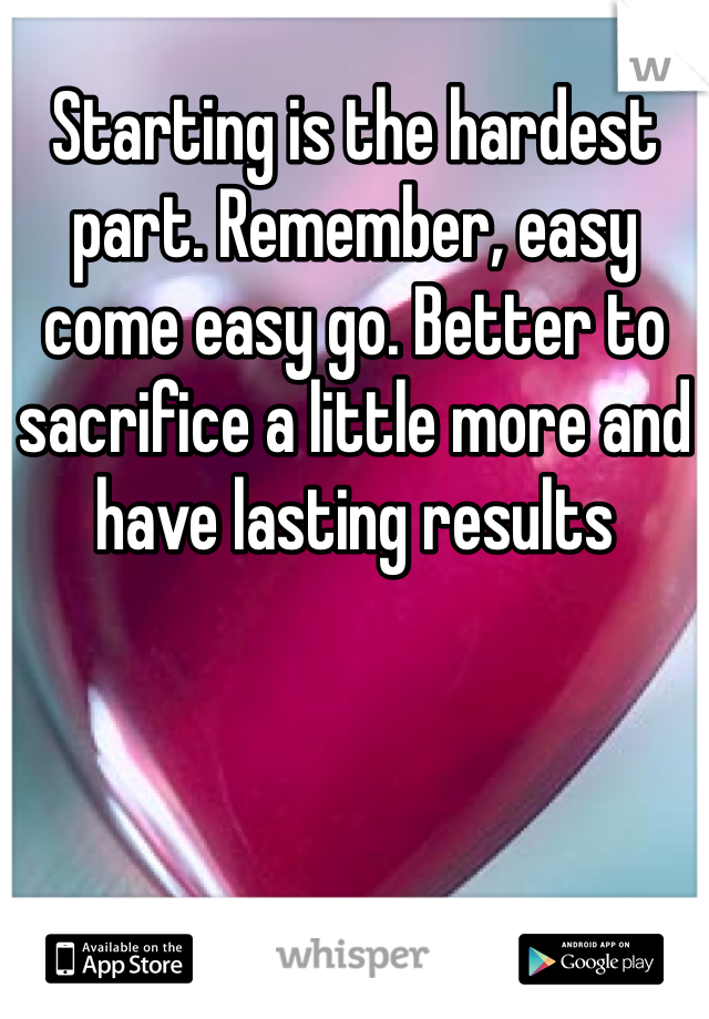 Starting is the hardest part. Remember, easy come easy go. Better to sacrifice a little more and have lasting results