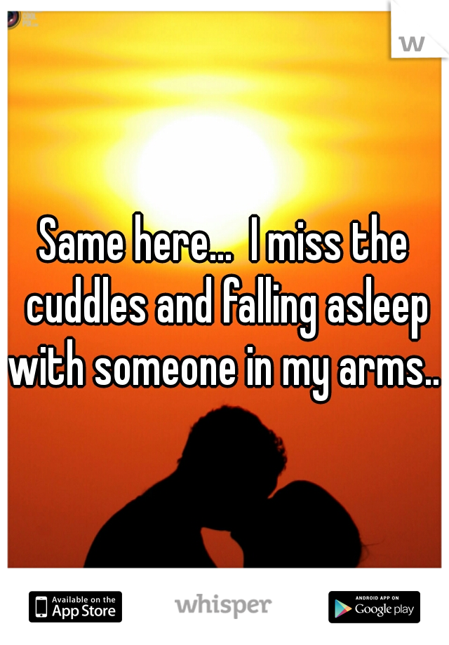 Same here...  I miss the cuddles and falling asleep with someone in my arms.. 