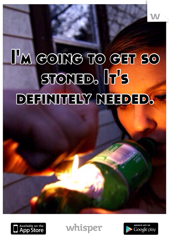 I'm going to get so stoned. It's definitely needed. 