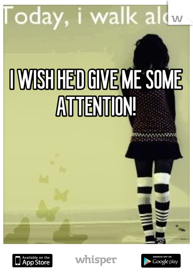 I WISH HE'D GIVE ME SOME ATTENTION!