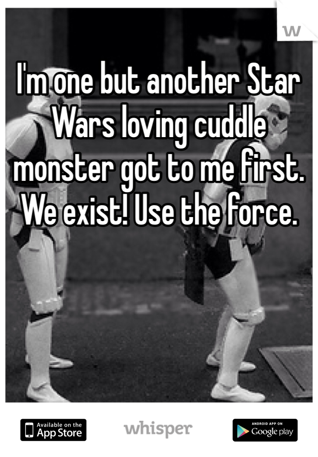 I'm one but another Star Wars loving cuddle monster got to me first. We exist! Use the force. 