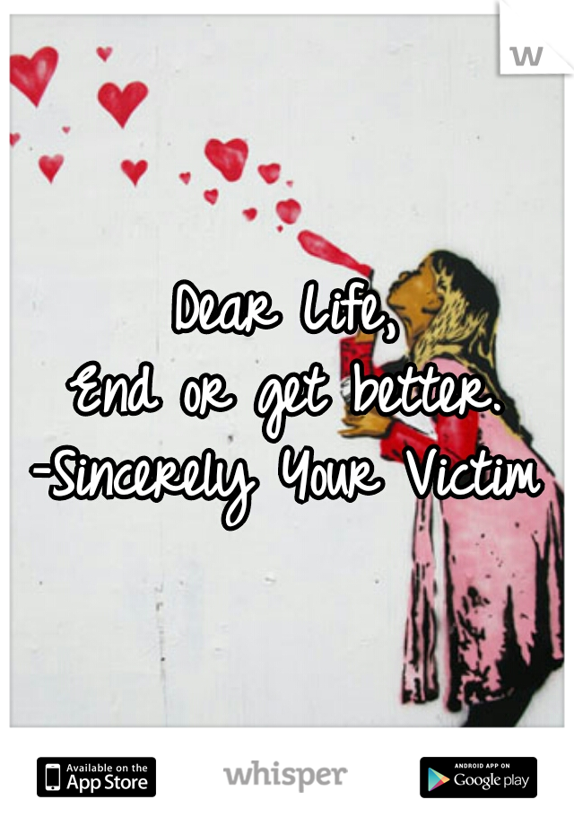 Dear Life,
End or get better.
-Sincerely Your Victim