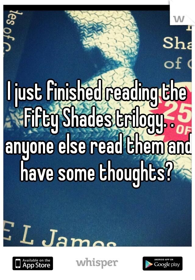 I just finished reading the Fifty Shades trilogy. . anyone else read them and have some thoughts? 