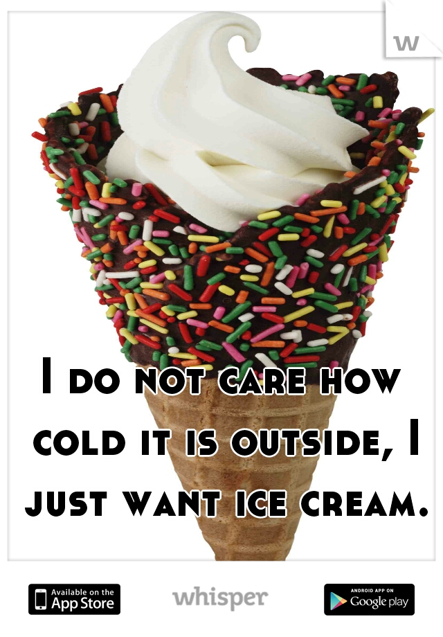 I do not care how cold it is outside, I just want ice cream.