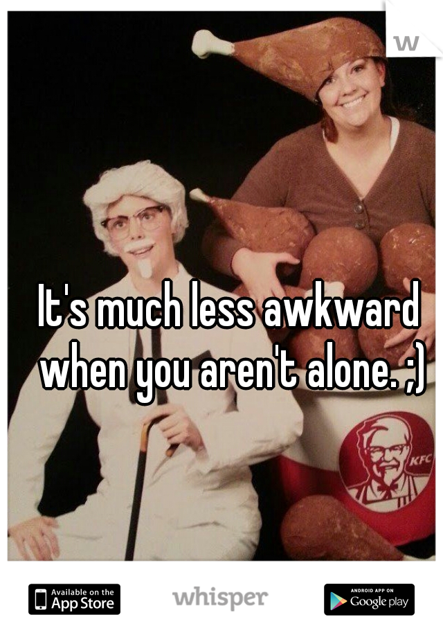 It's much less awkward when you aren't alone. ;)