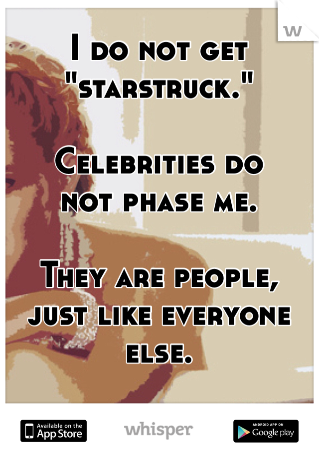 I do not get
"starstruck."

Celebrities do
not phase me.

They are people,
just like everyone else.