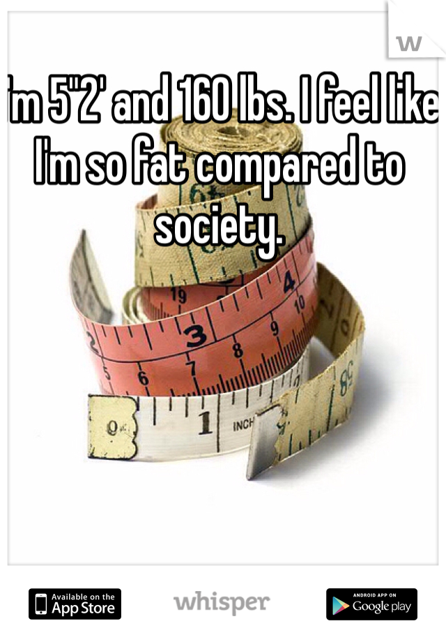 I'm 5"2' and 160 lbs. I feel like I'm so fat compared to society. 