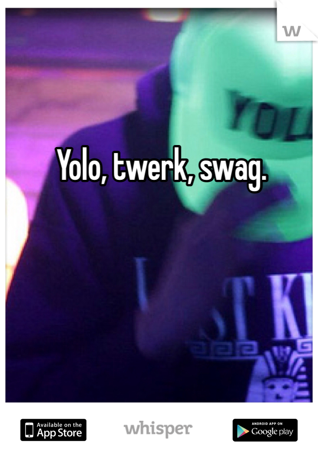 Yolo, twerk, swag.