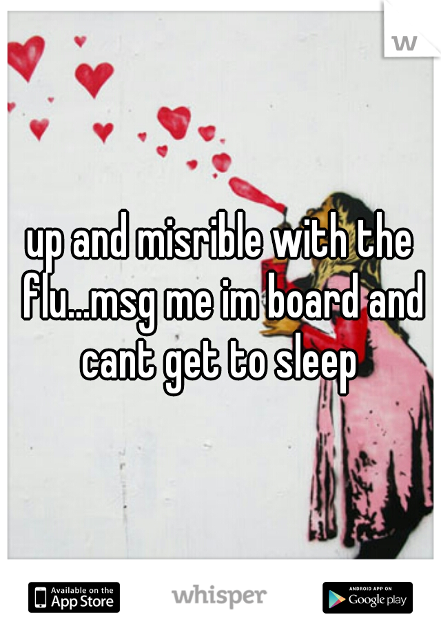 up and misrible with the flu...msg me im board and cant get to sleep 