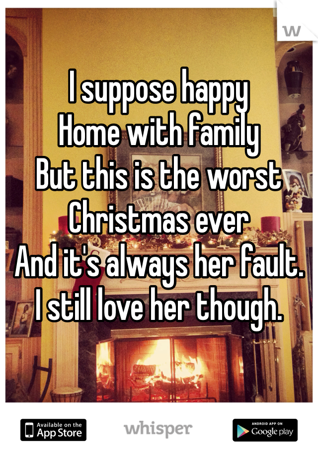 I suppose happy 
Home with family 
But this is the worst Christmas ever 
And it's always her fault. 
I still love her though. 