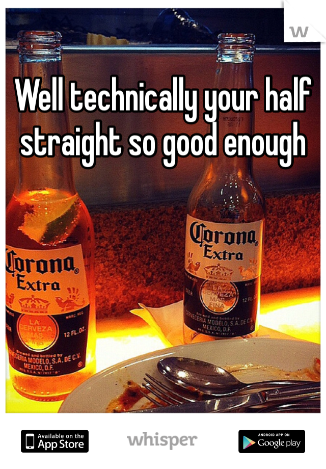 Well technically your half straight so good enough