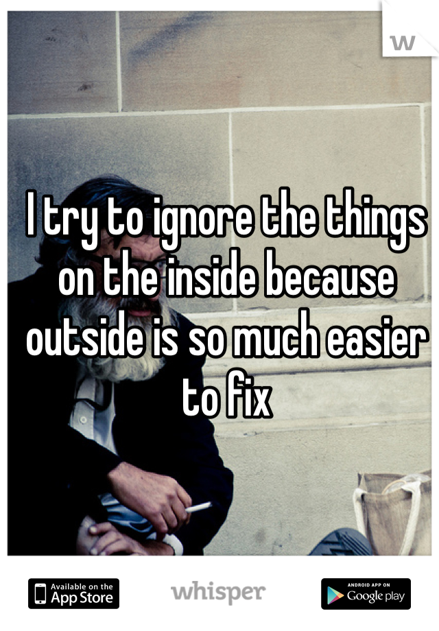 I try to ignore the things on the inside because outside is so much easier to fix 