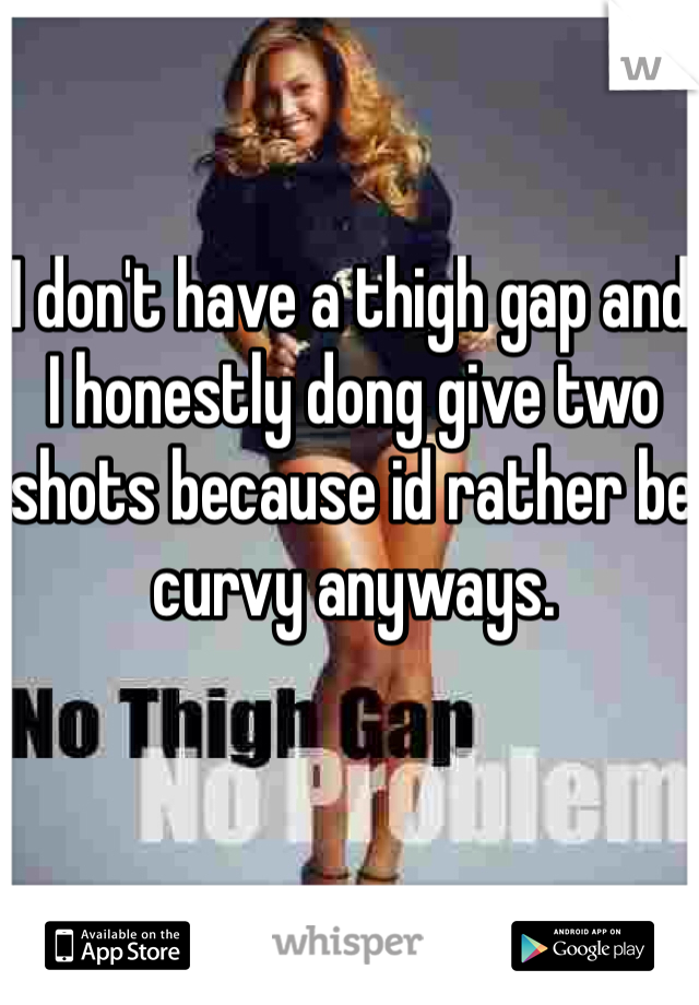 I don't have a thigh gap and I honestly dong give two shots because id rather be curvy anyways.