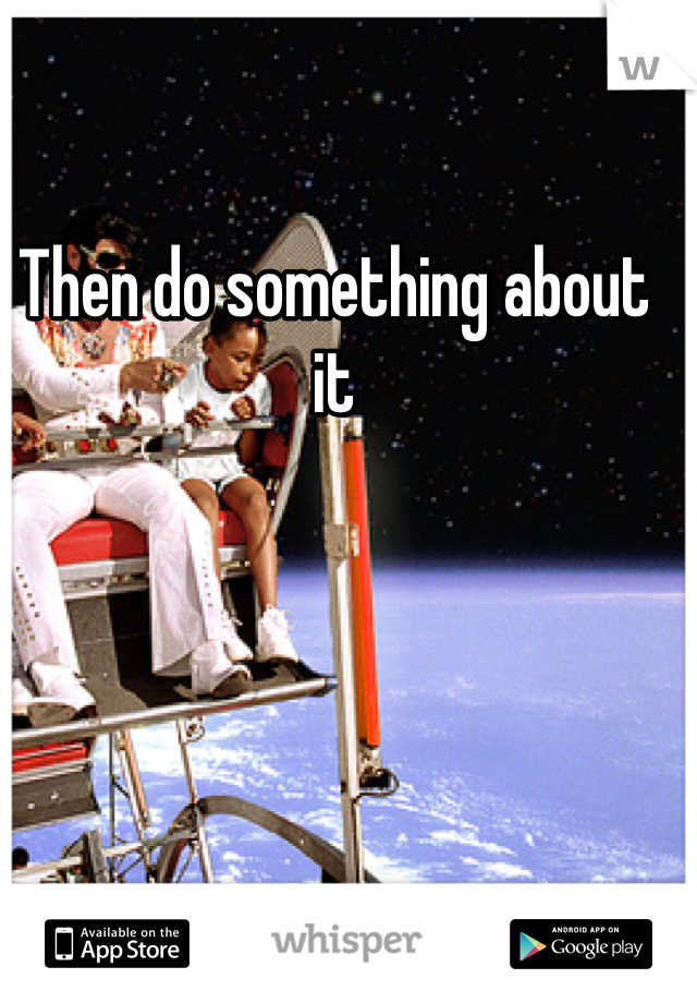 Then do something about it