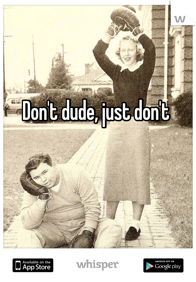 Don't dude, just don't 