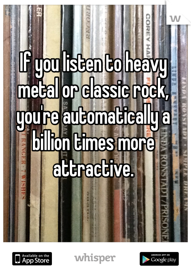 If you listen to heavy metal or classic rock, you're automatically a billion times more attractive. 