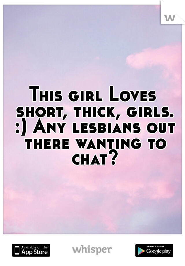 This girl Loves short, thick, girls. :) Any lesbians out there wanting to chat?