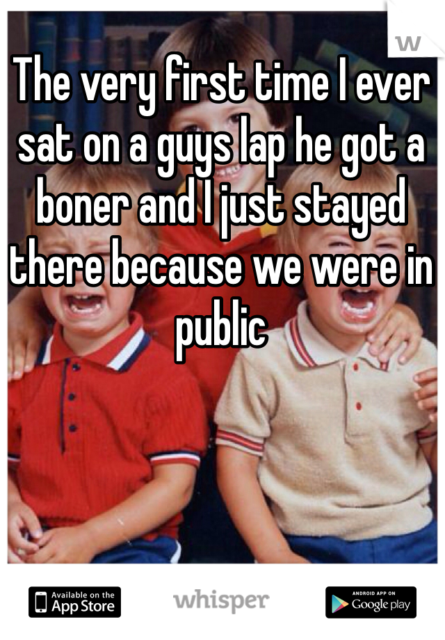 The very first time I ever sat on a guys lap he got a boner and I just stayed there because we were in public 