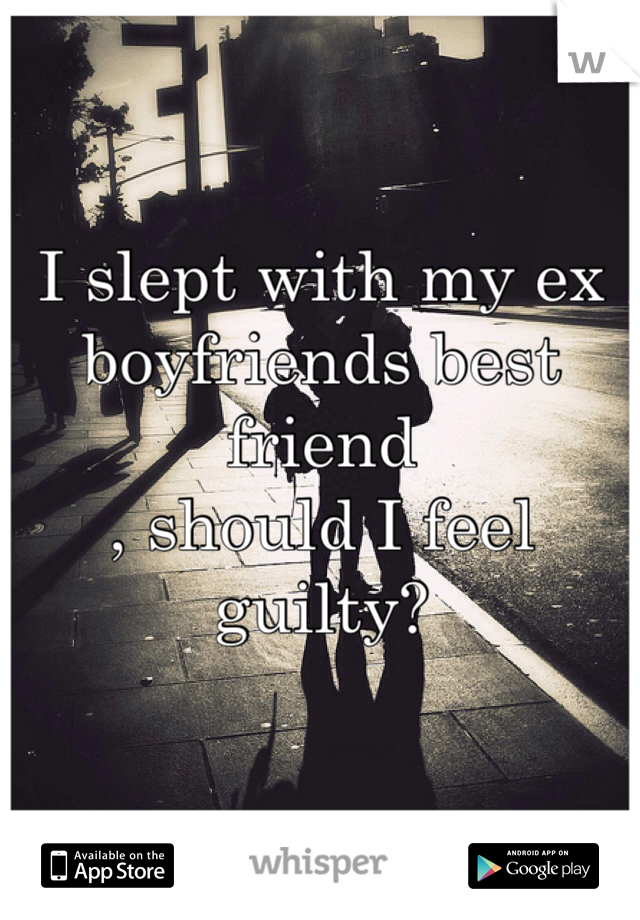 I slept with my ex boyfriends best friend 
, should I feel guilty? 