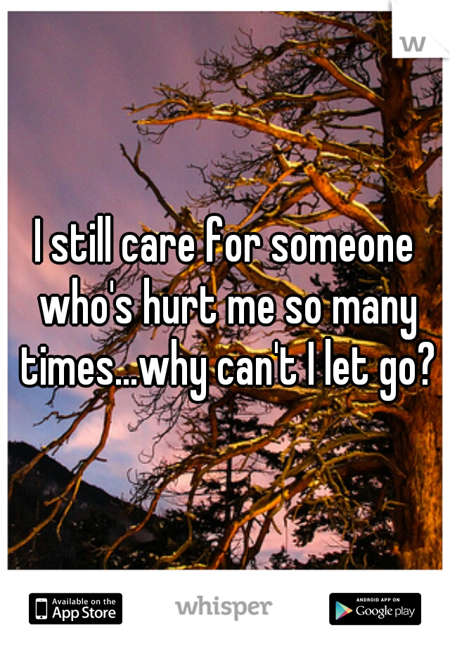 I still care for someone who's hurt me so many times...why can't I let go?