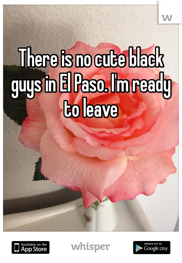 There is no cute black guys in El Paso. I'm ready to leave 