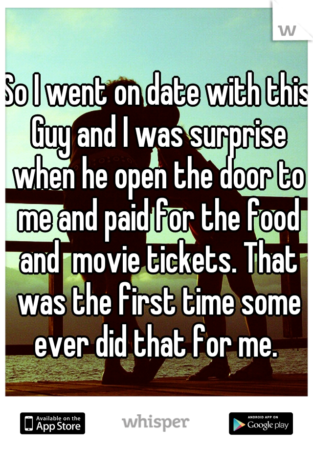 So I went on date with this Guy and I was surprise when he open the door to me and paid for the food and  movie tickets. That was the first time some ever did that for me. 