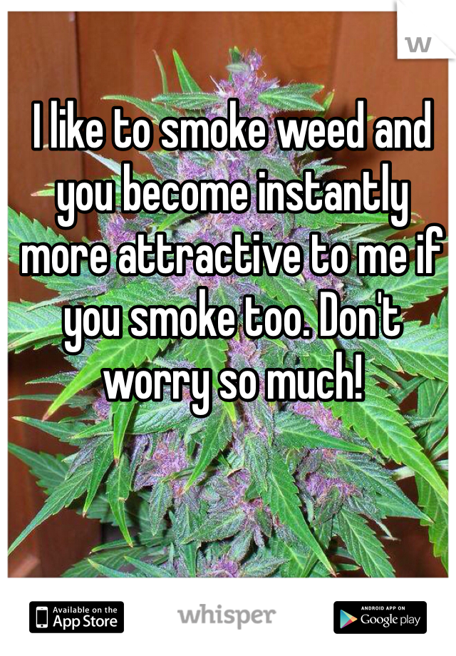 I like to smoke weed and you become instantly more attractive to me if you smoke too. Don't worry so much!