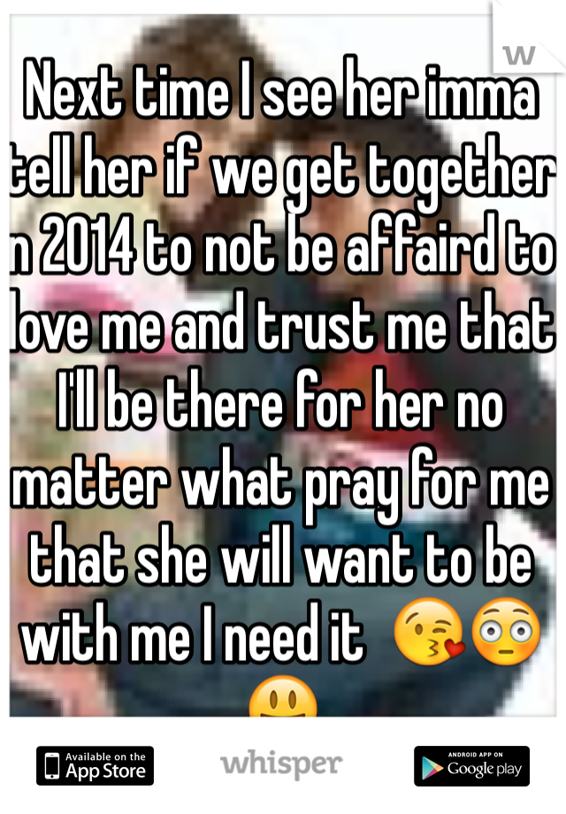 Next time I see her imma tell her if we get together in 2014 to not be affaird to love me and trust me that I'll be there for her no matter what pray for me that she will want to be with me I need it  😘😳😃 