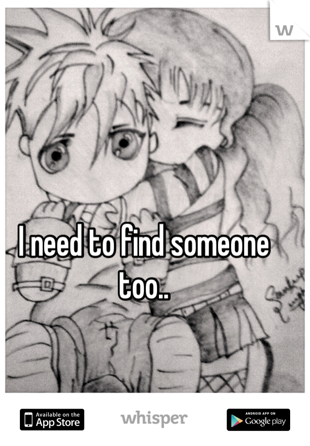 I need to find someone too..