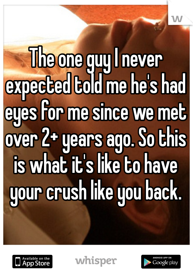 The one guy I never expected told me he's had eyes for me since we met over 2+ years ago. So this is what it's like to have your crush like you back. 