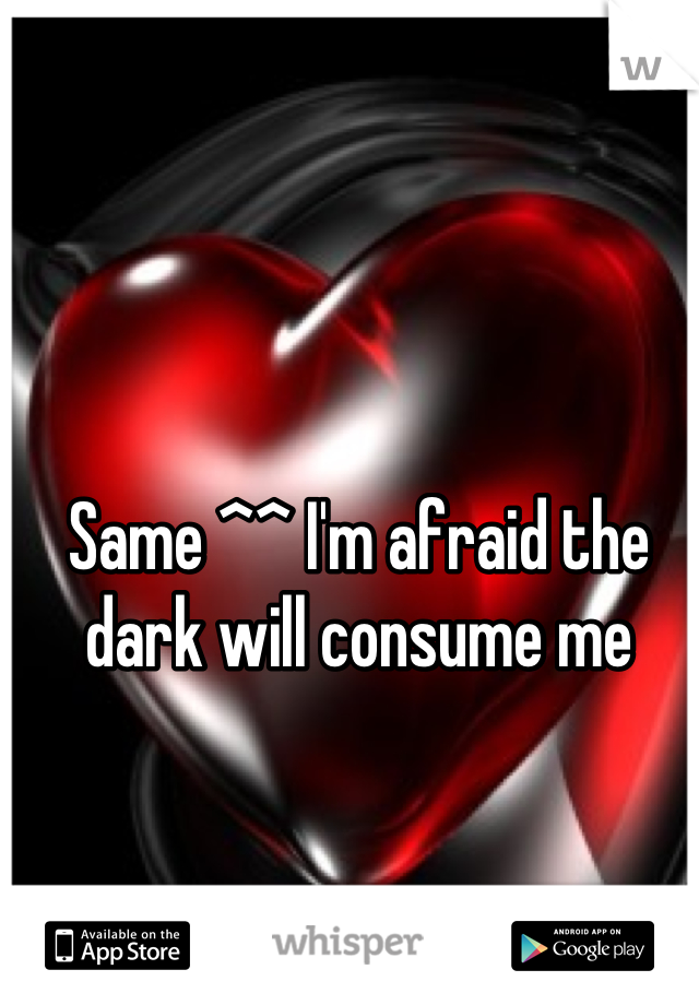 Same ^^ I'm afraid the dark will consume me